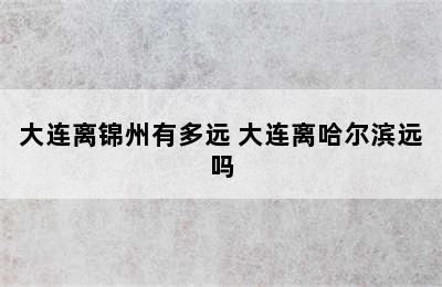 大连离锦州有多远 大连离哈尔滨远吗